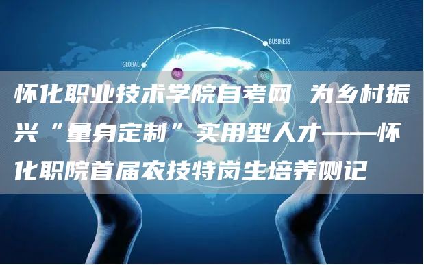 怀化职业技术学院自考网 为乡村振兴“量身定制”实用型人才——怀化职院首届农技特岗生培养侧记(图1)