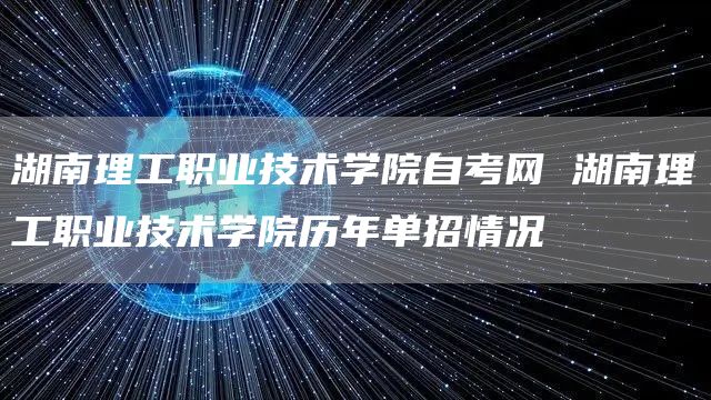 湖南理工职业技术学院自考网 湖南理工职业技术学院历年单招情况