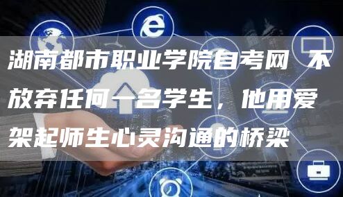 湖南都市职业学院自考网 不放弃任何一名学生，他用爱架起师生心灵沟通的桥梁(图1)