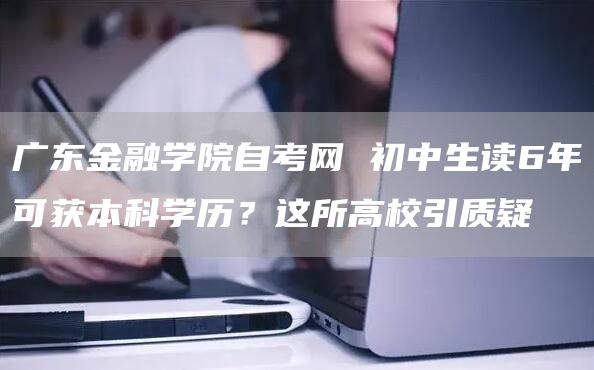 广东金融学院自考网 初中生读6年可获本科学历？这所高校引质疑→(图1)