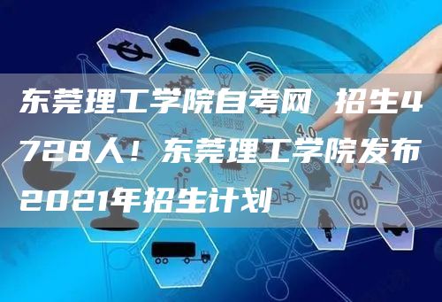 东莞理工学院自考网 招生4728人！东莞理工学院发布2021年招生计划(图1)