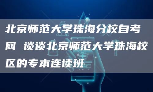 北京师范大学珠海分校自考网 谈谈北京师范大学珠海校区的专本连读班(图1)