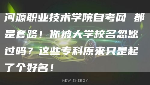 河源职业技术学院自考网 都是套路！你被大学校名忽悠过吗？这些专科原来只是起了个好名！(图1)