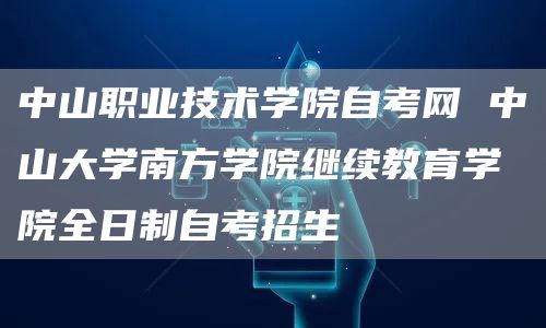 中山职业技术学院自考网 中山大学南方学院继续教育学院全日制自考招生(图1)