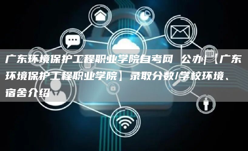 广东环境保护工程职业学院自考网 公办|【广东环境保护工程职业学院】录取分数/学校