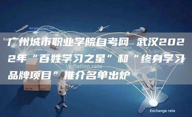 广州城市职业学院自考网 武汉2022年“百姓学习之星”和“终身学习品牌项目”推介名单出炉(图1)