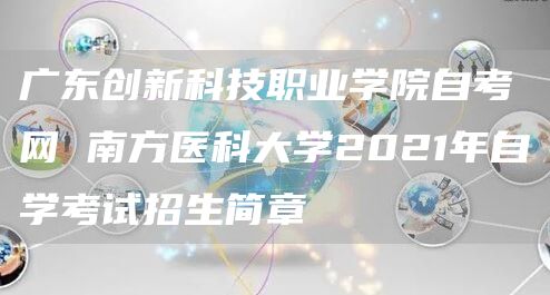 广东创新科技职业学院自考网 南方医科大学2021年自学考试招生简章