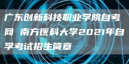 广东创新科技职业学院自考网 南方医科大学2021年自学考试招生简章(图1)