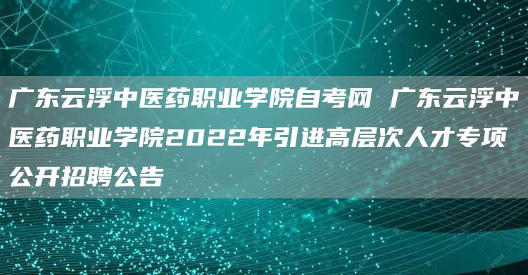 广东云浮中医药职业学院自考网 广东云浮中医药职业学院2022年引进高层次人才专项公开招聘公告(图1)