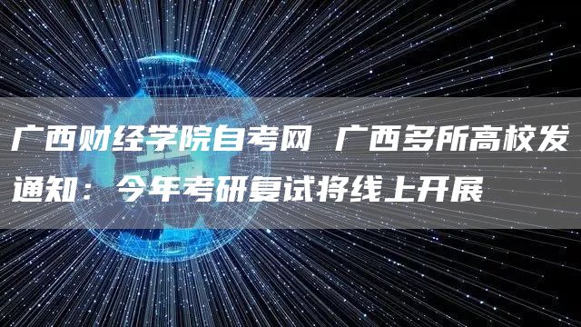 广西财经学院自考网 广西多所高校发通知：今年考研复试将线上开展