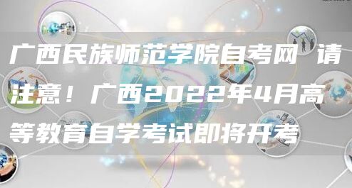 广西民族师范学院自考网 请注意！广西2022年4月高等教育自学考试即将开考(图1)