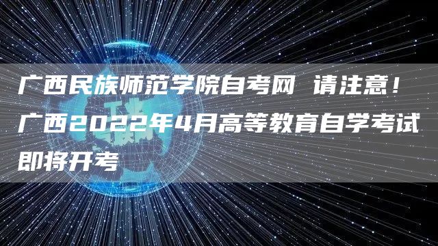 广西民族师范学院自考网 请注意！广西2022年4月高等教育自学考试即将开考