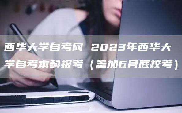 西华大学自考网 2023年西华大学自考本科报考（参加6月底校考）(图1)