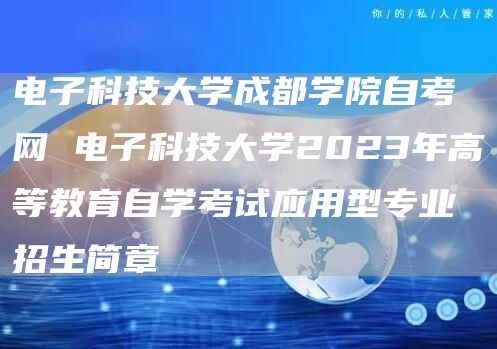 电子科技大学成都学院自考网 电子科技大学2023年高等教育自学考试应用型专业招生简章(图1)