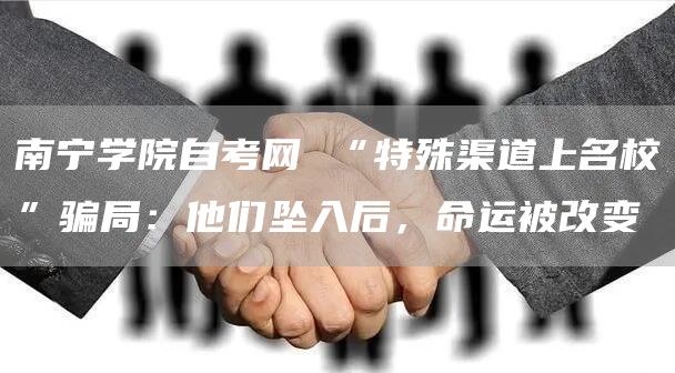 南宁学院自考网 “特殊渠道上名校”骗局：他们坠入后，命运被改变