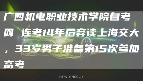 广西机电职业技术学院自考网 连考14年后弃读上海交大，33岁男子准备第15次参加