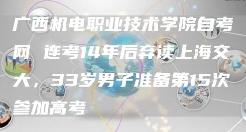 广西机电职业技术学院自考网 连考14年后弃读上海交大，33岁男子准备第15次参加高考(图1)