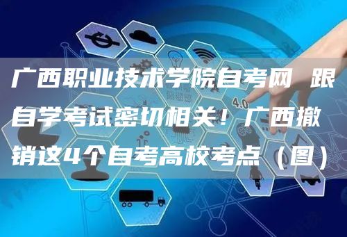 广西职业技术学院自考网 跟自学考试密切相关！广西撤销这4个自考高校考点（图）(图1)