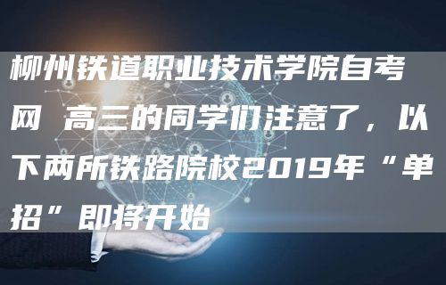 柳州铁道职业技术学院自考网 高三的同学们注意了，以下两所铁路院校2019年“单招”即将开始(图1)