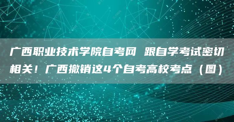 广西职业技术学院自考网 跟自学考试密切相关！广西撤销这4个自考高校考点（图）