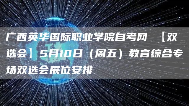 广西英华国际职业学院自考网 【双选会】5月10日（周五）教育综合专场双选会展位安排(图1)