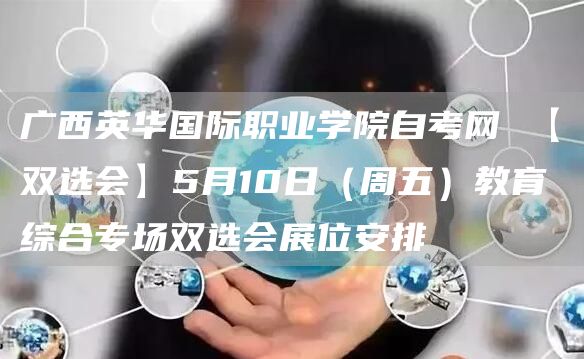 广西英华国际职业学院自考网 【双选会】5月10日（周五）教育综合专场双选会展位安