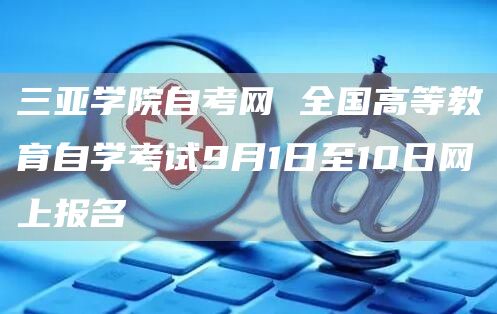 三亚学院自考网 全国高等教育自学考试9月1日至10日网上报名(图1)