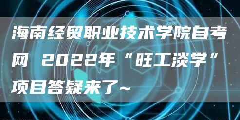 海南经贸职业技术学院自考网 2022年“旺工淡学”项目答疑来了~