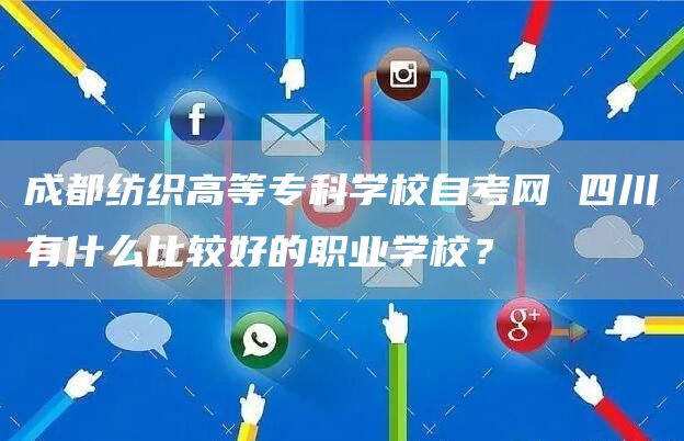 成都纺织高等专科学校自考网 四川有什么比较好的职业学校？