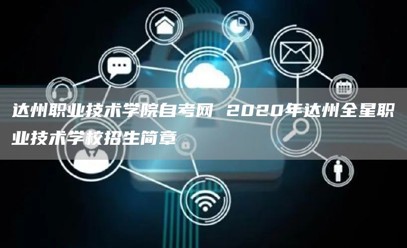 达州职业技术学院自考网 2020年达州全星职业技术学校招生简章(图1)