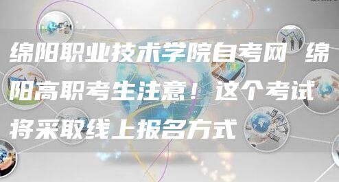 绵阳职业技术学院自考网 绵阳高职考生注意！这个考试将采取线上报名方式(图1)