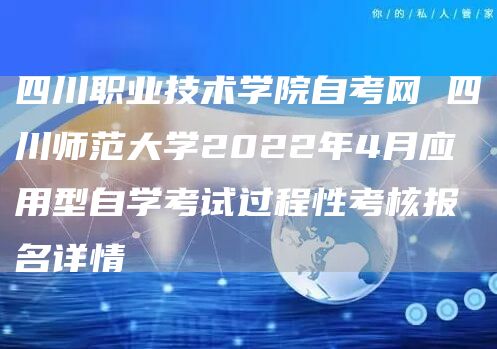 四川职业技术学院自考网 四川师范大学2022年4月应用型自学考试过程性考核报名详情(图1)