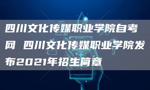 四川文化传媒职业学院自考网 四川文化传媒职业学院发布2021年招生简章