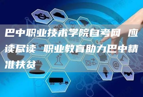 巴中职业技术学院自考网 应读尽读 职业教育助力巴中精准扶贫(图1)