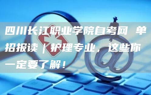 四川长江职业学院自考网 单招报读｜护理专业，这些你一定要了解！