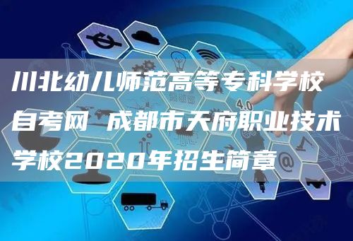 川北幼儿师范高等专科学校自考网 成都市天府职业技术学校2020年招生简章