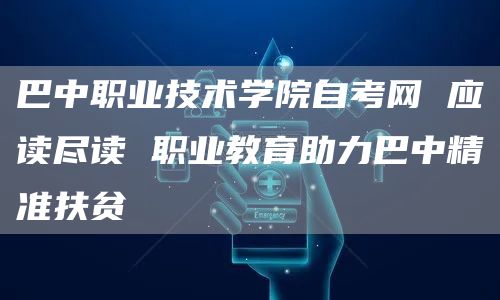 巴中职业技术学院自考网 应读尽读 职业教育助力巴中精准扶贫