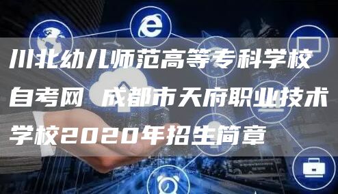 川北幼儿师范高等专科学校自考网 成都市天府职业技术学校2020年招生简章(图1)