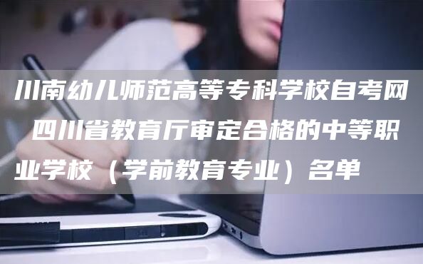 川南幼儿师范高等专科学校自考网 四川省教育厅审定合格的中等职业学校（学前教育专业）名单(图1)