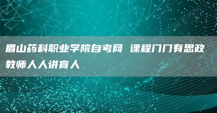 眉山药科职业学院自考网 课程门门有思政 教师人人讲育人(图1)