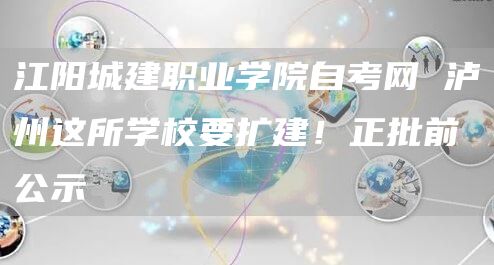 江阳城建职业学院自考网 泸州这所学校要扩建！正批前公示