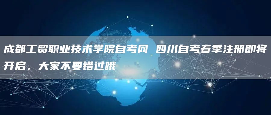 成都工贸职业技术学院自考网 四川自考春季注册即将开启，大家不要错过哦(图1)