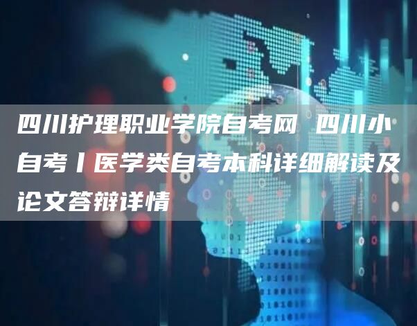 四川护理职业学院自考网 四川小自考丨医学类自考本科详细解读及论文答辩详情(图1)