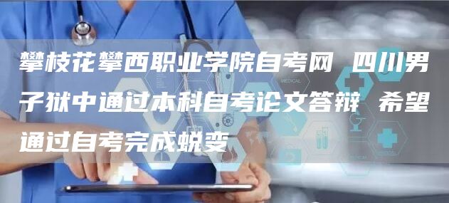 攀枝花攀西职业学院自考网 四川男子狱中通过本科自考论文答辩 希望通过自考完成蜕变(图1)