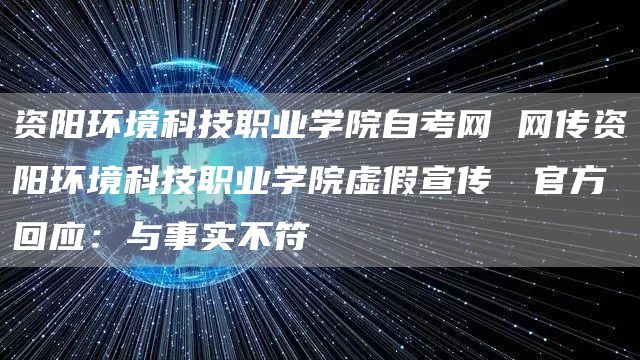 资阳环境科技职业学院自考网 网传资阳环境科技职业学院虚假宣传  官方回应：与事实不符