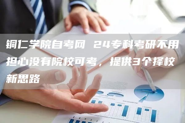 铜仁学院自考网 24专科考研不用担心没有院校可考，提供3个择校新思路