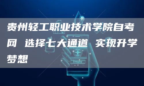 贵州轻工职业技术学院自考网 选择七大通道 实现升学梦想