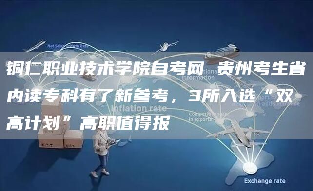 铜仁职业技术学院自考网 贵州考生省内读专科有了新参考，3所入选“双高计划”高职值