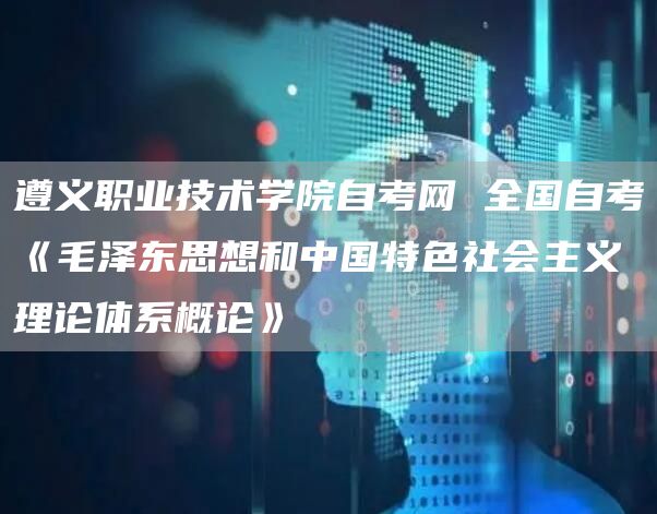 遵义职业技术学院自考网 全国自考《毛泽东思想和中国特色社会主义理论体系概论》(图1)