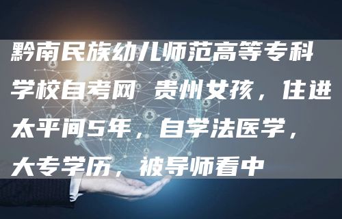 黔南民族幼儿师范高等专科学校自考网 贵州女孩，住进太平间5年，自学法医学，大专学历，被导师看中